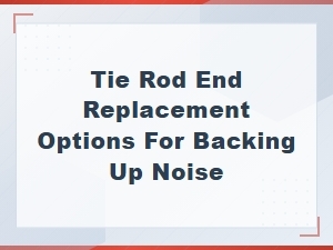 Tie Rod End Replacement Options for Backing Up Noise
