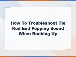 How to Troubleshoot Tie Rod End Popping Sound When Backing Up