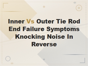 Tie Rod End Failure Symptoms: Knocking Noise in Reverse Explained