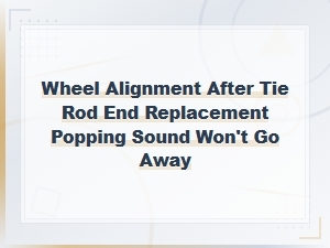 Tie Rod End Replacement Popping Sound Persists After Alignment: Causes and Fixes