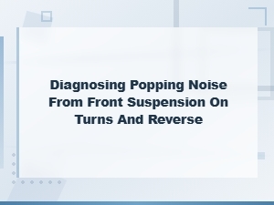 Diagnosing Popping Noise From Front Suspension on Turns and Reverse
